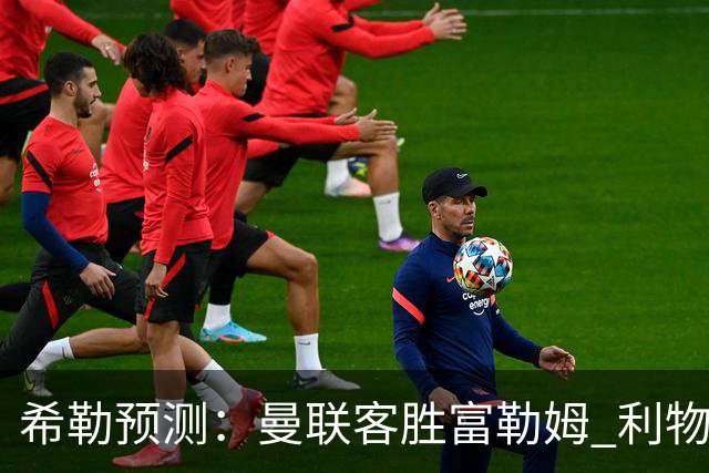 希勒预测：曼联客胜富勒姆 利物浦负伯恩茅斯，枪手曼城继续连胜